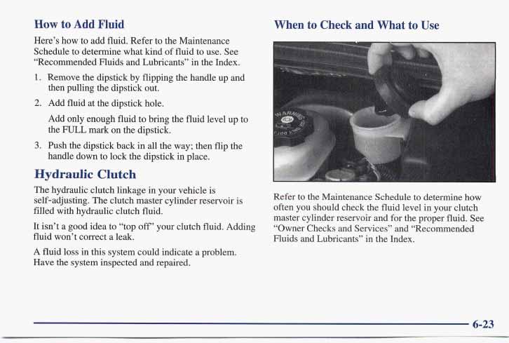 How to Add Fluid Here s how to add fluid. Refer to the Maintenance Schedule to determine what kind of fluid to use. See Recommended Fluids and Lubricants in the Index. 1.