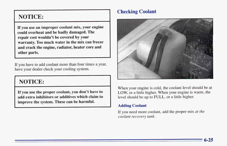 NOTICE: Checking Coolant If you use an improper coolant mix, your engine could overheat and be badly damaged. The repair cost wouldn t be covered by your warranty.