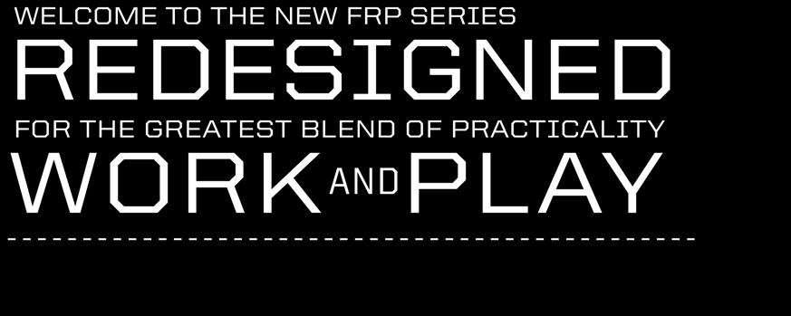 WELCOME TO THE NEW FRP SERIES REDESIGNED FOR THE GREATEST BLEND OF PRACTICALITY WORK AND PLAY We rolled up our sleeves