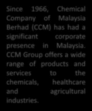 CCM GROUP Brief Background Since 1966, Chemical Company of Malaysia Berhad (CCM) has had a significant corporate presence in Malaysia.