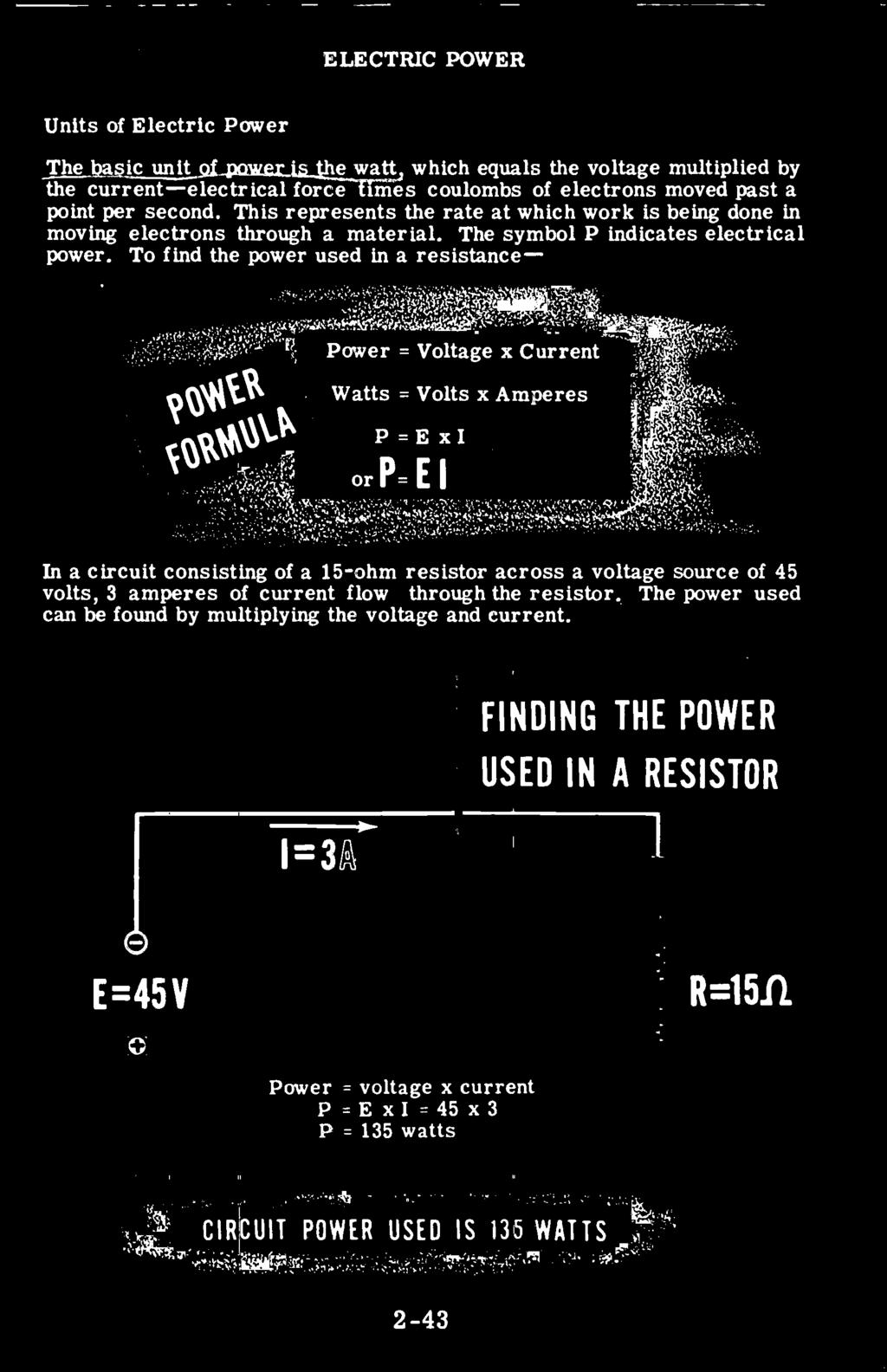 To find the power used in a resistance- Watts = Volts x Amperes In a circuit consisting of a 15 -ohm resistor across a voltage source of 45 volts, 3 amperes of current flow