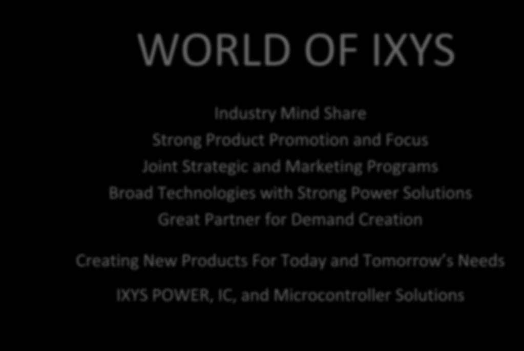 WORLD OF IXYS Industry Mind Share Strong Product Promotion and Focus Joint Strategic and Marketing Programs Broad Technologies with Strong Power