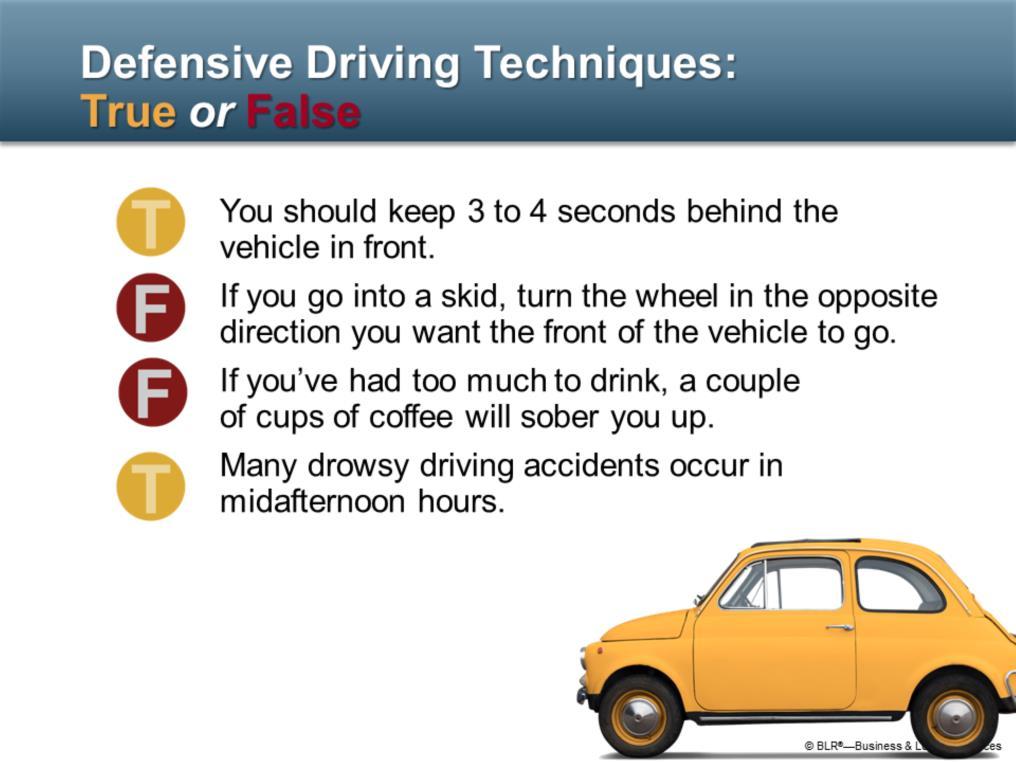 Now let s take a little True or False quiz to see how much you ve learned about defensive driving techniques. You should keep 3 to 4 seconds behind the vehicle in front. True or false?