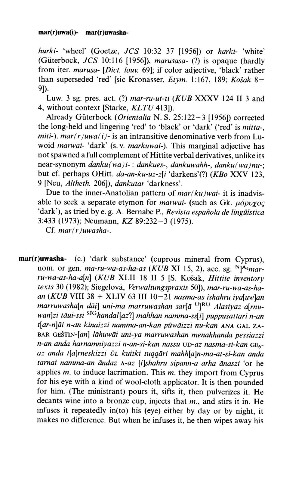 mar(r)uwa(i>- mar(r)uwashahurki- wheel (Goetze, JC'S 10:32 37 [1956]) or harki- white (Güterbock, JC S 10:116 [1956]), marusasa- (?) is opaque (hardly from iter, marusa- [Diet. lorn.