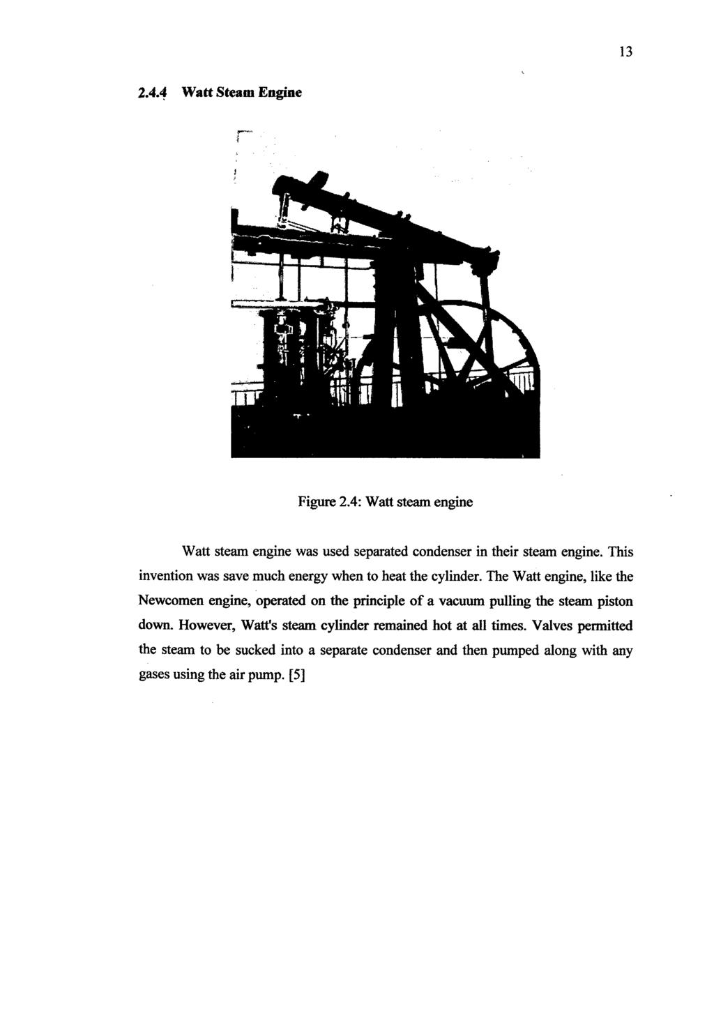 13 2.4.4 Watt Steam Engine Figure 2.4: Watt steam engine Watt steam engine was used separated condenser in their steam engine. This invention was save much energy when to heat the cylinder.