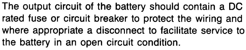 The output circuit of the battery should contain a DC rated fuse or circuit breaker to protect the wiring and where appropriate a disconnect to facilitate service to the battery in