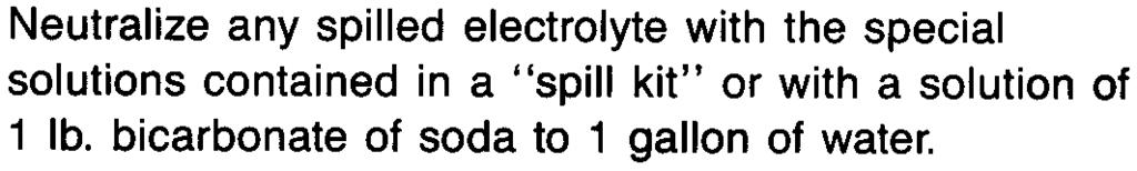 and Electrical Hazards Neutralize any spilled electrolyte with the special solutions contained in a "spill kit" or with a solution of 1 Ib. bicarbonate of soda to 1 gallon of water.