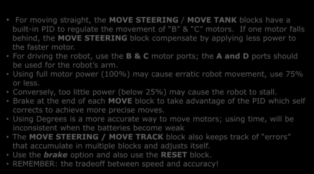 For driving the robot, use the B & C motor ports; the A and D ports should be used for the robot s arm. Using full motor power (100%) may cause erratic robot movement, use 75% or less.