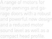 The universal range of tubular motors for rolling shutters, rolling blinds and awnings: the perfect solution for any application The widest choice of models in terms of torque/speed.