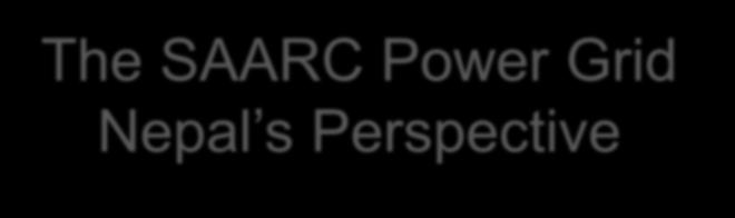 The SAARC Power Grid Nepal s Perspective Anil Rajbhandary Director, Power Trade Department,
