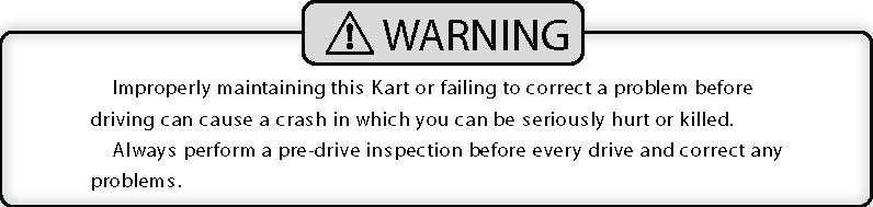IS YOUR VEHICLE READY TO DRIVE? Before each drive, it is important to inspect your Kart and make sure any problems you find are corrected.