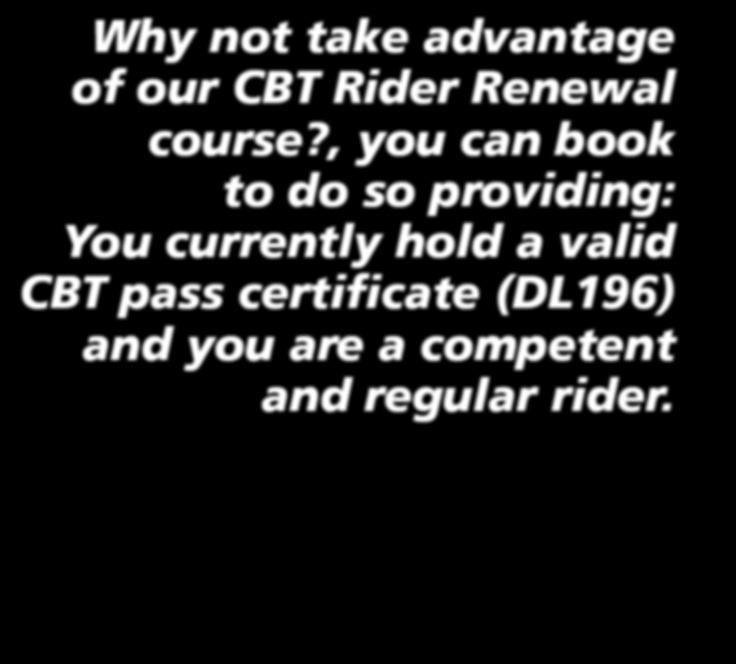 * *(you must have been a regular rider to qualify). CBT RR RIDER RENEWAL ONLY 80 * Why not take advantage of our CBT Rider Renewal course?