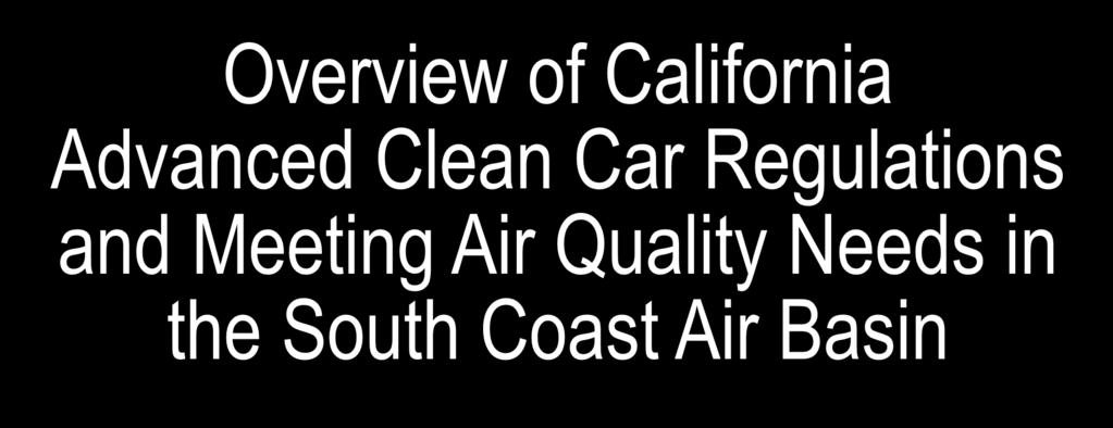 Overview of California Advanced Clean Car Regulations and Meeting Air Quality Needs in the South Coast Air Basin Henry Hogo South Coast Air Quality