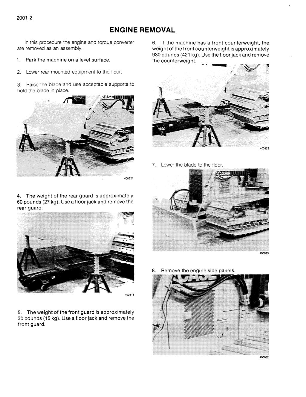 2001-2 ENGINE REMOVAL In this procedure the engine and torque converter are removed as an assembly. 1. Park the machine on a level surface. 2. Lower rear mounted equipment to the floor. 6.