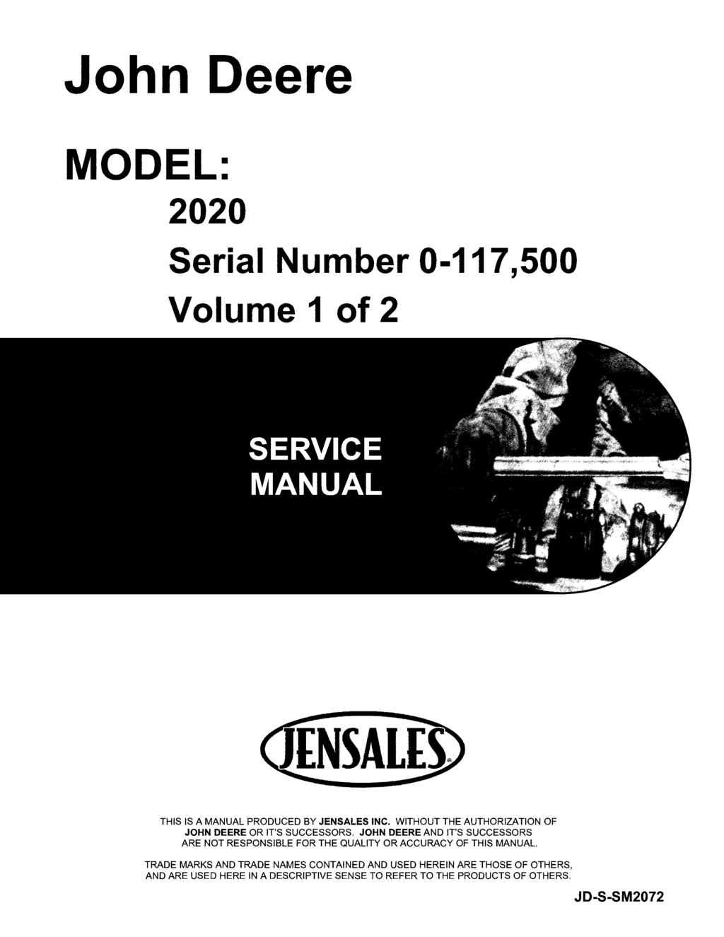 John Deere MODEL: 2020 Serial Number 0-117,500 Volume 1 of 2 THIS IS A MANUAL PRODUCED BY JENSALES INC. WITHOUT THE AUTHORIZATION OF JOHN DEERE OR IT'S SUCCESSORS.