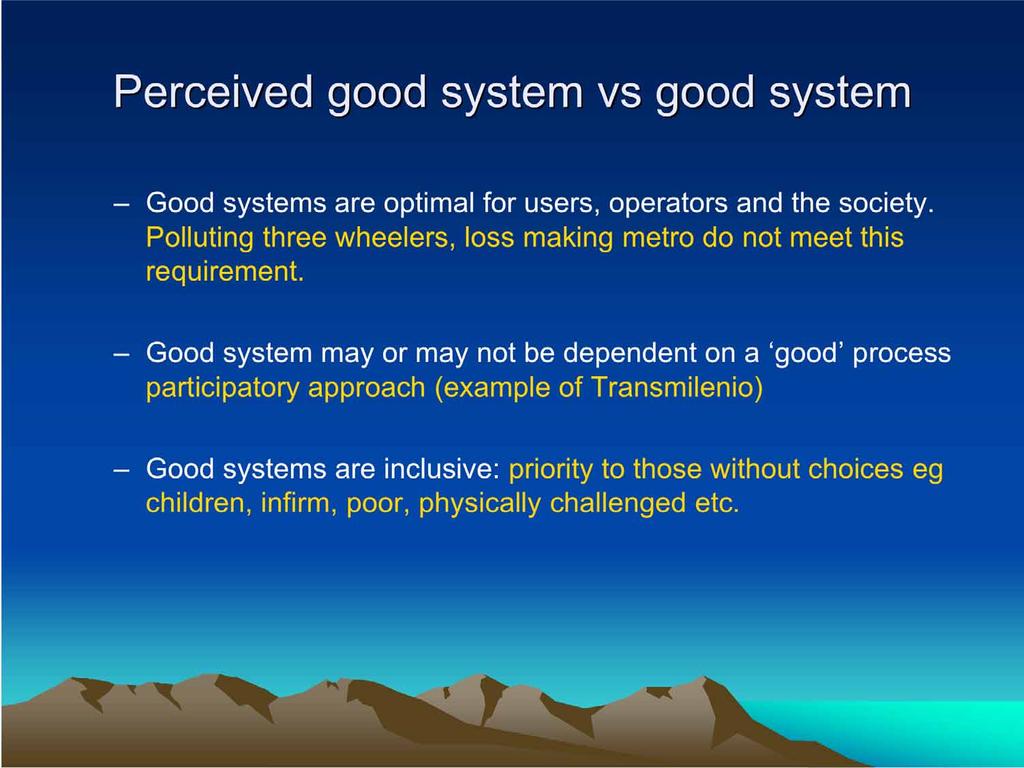 Perceived good system vs good system Good systems are optimal for users, operators and the society. Polluting three wheelers, loss making metro do not meet this requirement.