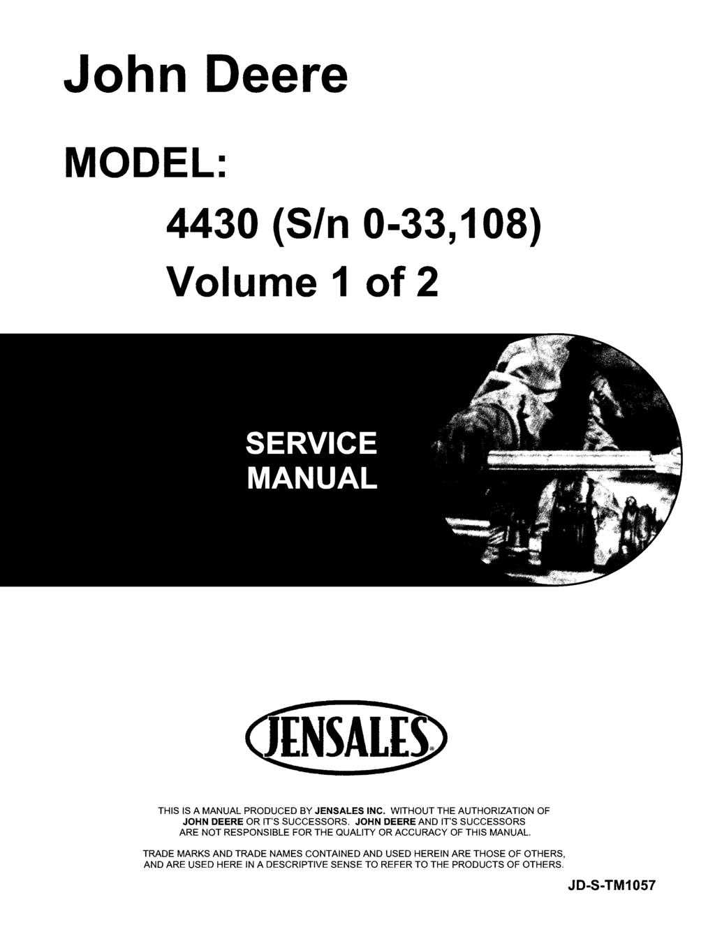 John Deere MODEL: 4430 (SIn 0-33,108) Volume 1 of 2 THIS IS A MANUAL PRODUCED BY JENSALES INC. WITHOUT THE AUTHORIZATION OF JOHN DEERE OR IT'S SUCCESSORS.