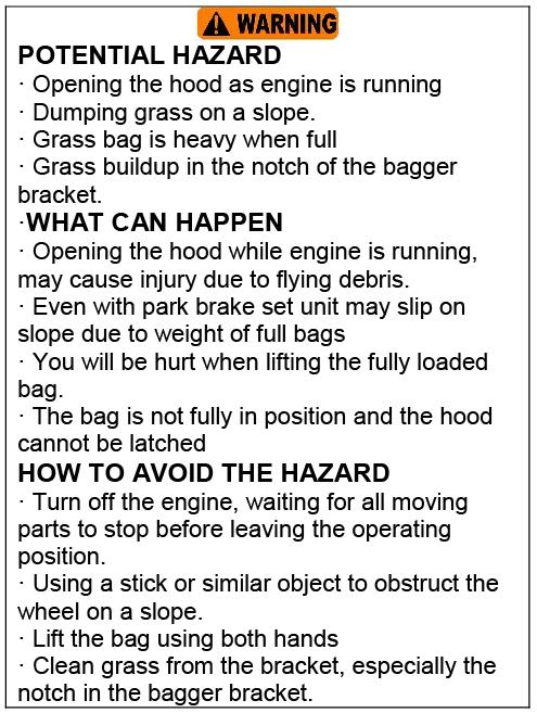 4) Children or bystanders may be injured if they move or attempt to operate the mower when it is unattended. Emptying the Grass Bags Grass bags are heavy when full.