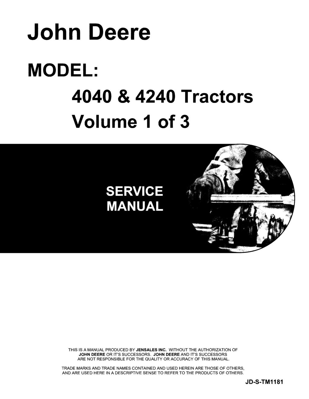 John Deere MODEL: 4040 & 4240 Tractors Volume 1 of 3 THIS IS A MANUAL PRODUCED BY JENSALES INC. WITHOUT THE AUTHORIZATION OF JOHN DEERE OR IT'S SUCCESSORS.