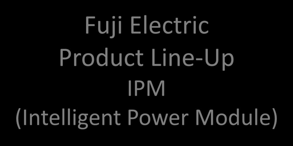 Fuji Electric Product Line-Up IPM (Intelligent Power