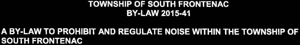TOWNSHIP OF SOUTH FRONTENAC BY-LAW 2015-41 A BY-LAW TO PROHIBIT AND REGULATE NOISE WITHIN THE TOWNSHIP OF SOUTH FRONTENAC WHEREAS Council deems it necessary to prohibit or regulate, within the