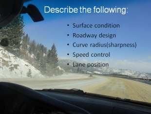 MONTANA DRIVER EDUCATION AND TRAINING CURRICULUM GUIDE page 8 Slide 28 Describe the following Seasonal road surface changes cause us to alter the way we drive around curves.