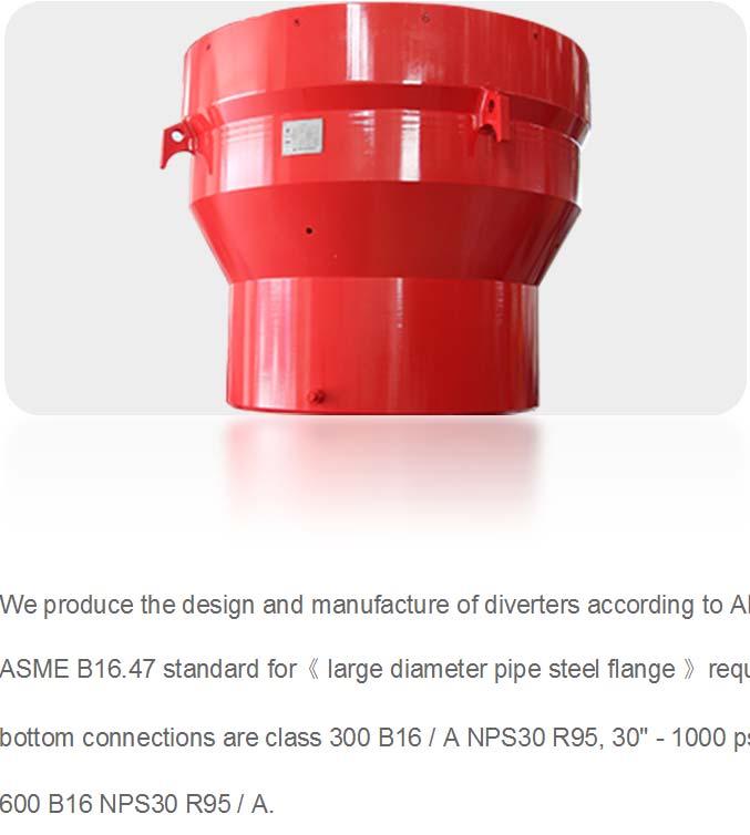 Diverter We produce the design and manufacture of diverters according to API 16 a, flange specifications in accordance with ASME B16.47 standard for large diameter pipe steel flange requirements.
