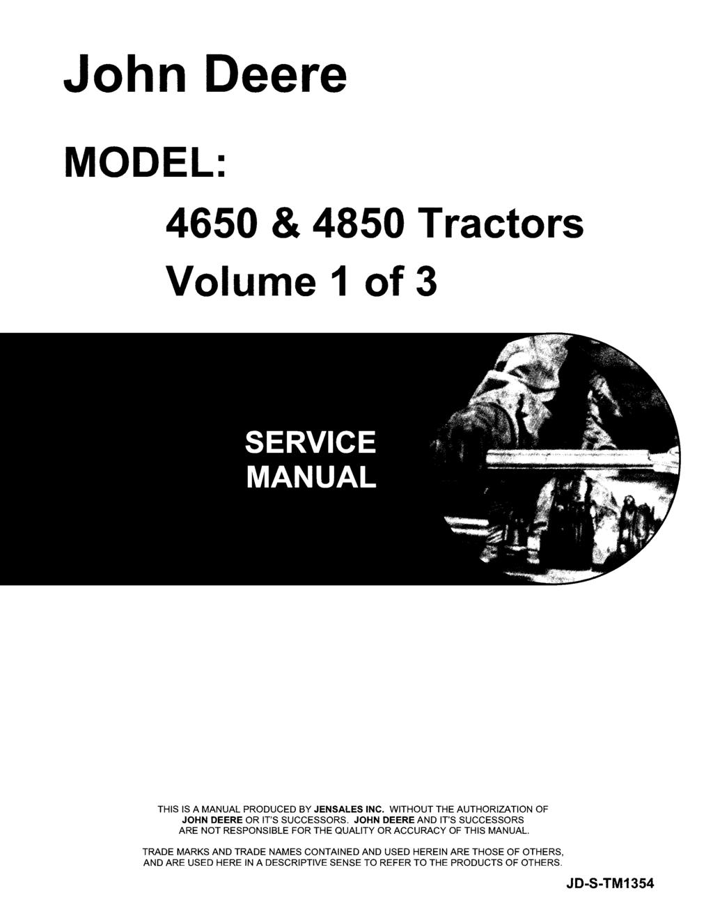 John Deere MODEL: 4650 & 4850 Tractors Volume 1 of 3 THIS IS A MANUAL PRODUCED BY JENSALES INC. WITHOUT THE AUTHORIZATION OF JOHN DEERE OR IT'S SUCCESSORS.