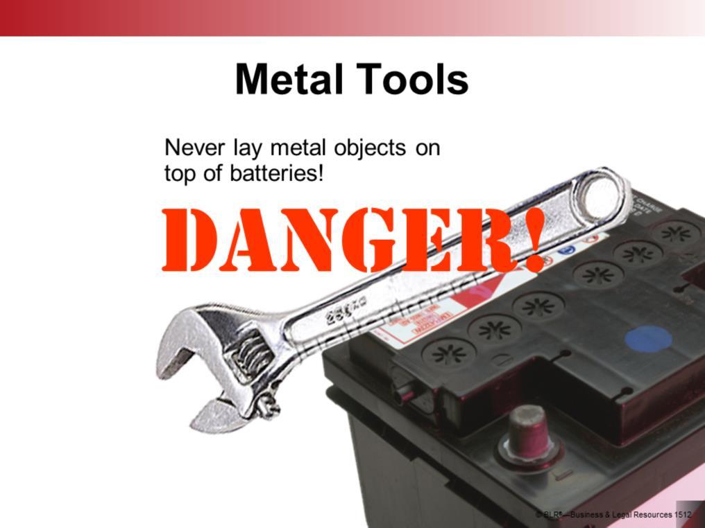 Tools and other metallic objects must be kept away from the tops of batteries. As we ve just said, battery gases are explosive.