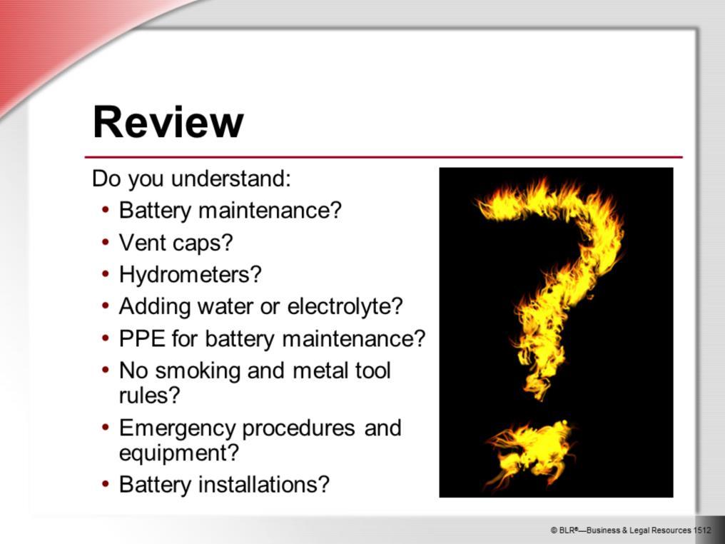 Let s take a moment now to review and make sure you understand the information presented in the previous slides. For example, do you understand what we ve said about: Battery maintenance? Vent caps?