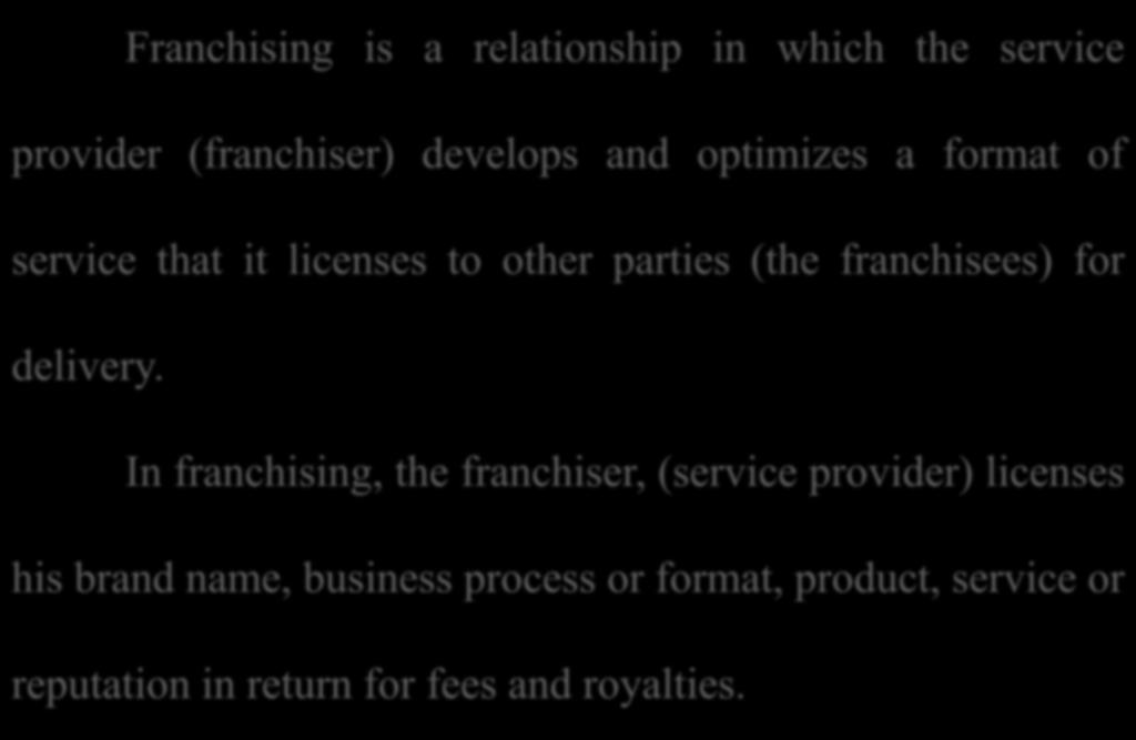 Franchising is a relationship in which the service provider (franchiser) develops and optimizes a format of service that it licenses to other parties (the franchisees) for