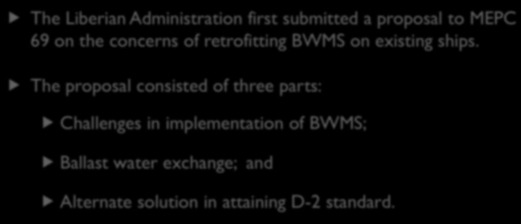 BACKGROUND The Liberian Administration first submitted a proposal to MEPC 69 on the concerns of retrofitting BWMS on existing ships.