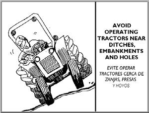AVOID OPERATING TRACTORS NEAR DITCHES, EMBANKMENTS AND HOLES Keep tractors and implements away from irrigation ditches and embankment edges to avoid tractor upsets.