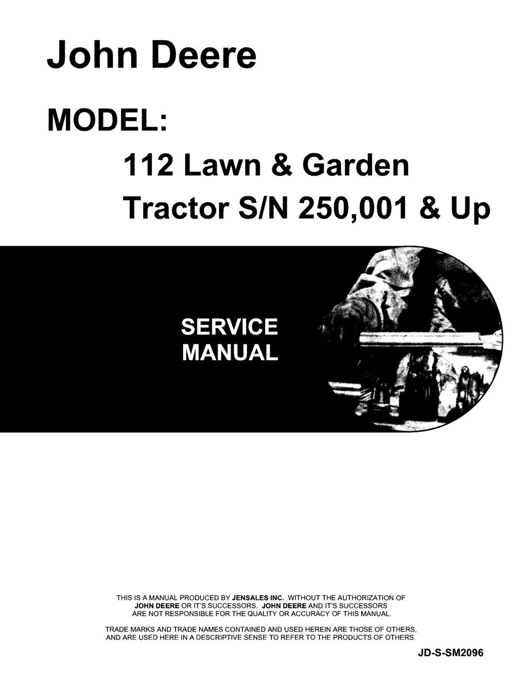 John Deere MODEL: 112 Lawn & Garden Tractor SIN 250,001 & Up THIS IS A MANUAL PRODUCED BY JENSALES INC. WITHOUT THE AUTHORIZATION OF JOHN DEERE OR IT'S SUCCESSORS.