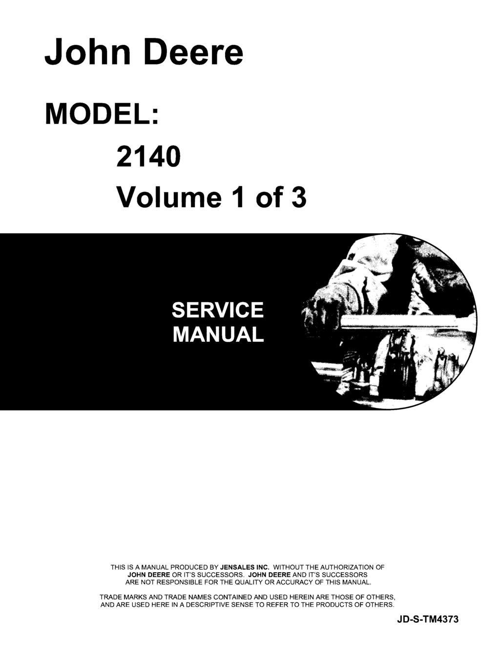 John Deere MODEL: 2140 Volume 1 of 3 THIS IS A MANUAL PRODUCED BY JENSALES INC. WITHOUT THE AUTHORIZATION OF JOHN DEERE OR IT'S SUCCESSORS.