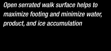 only) Open serrated walk surface helps to maximize footing and minimize water,