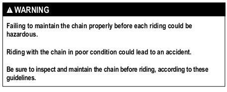 DRIVE CHAIN/SPROCKETS The condition and adjustment of the drive chain should be checked before riding. Always follow the guidelines below for inspecting and servicing the chain.