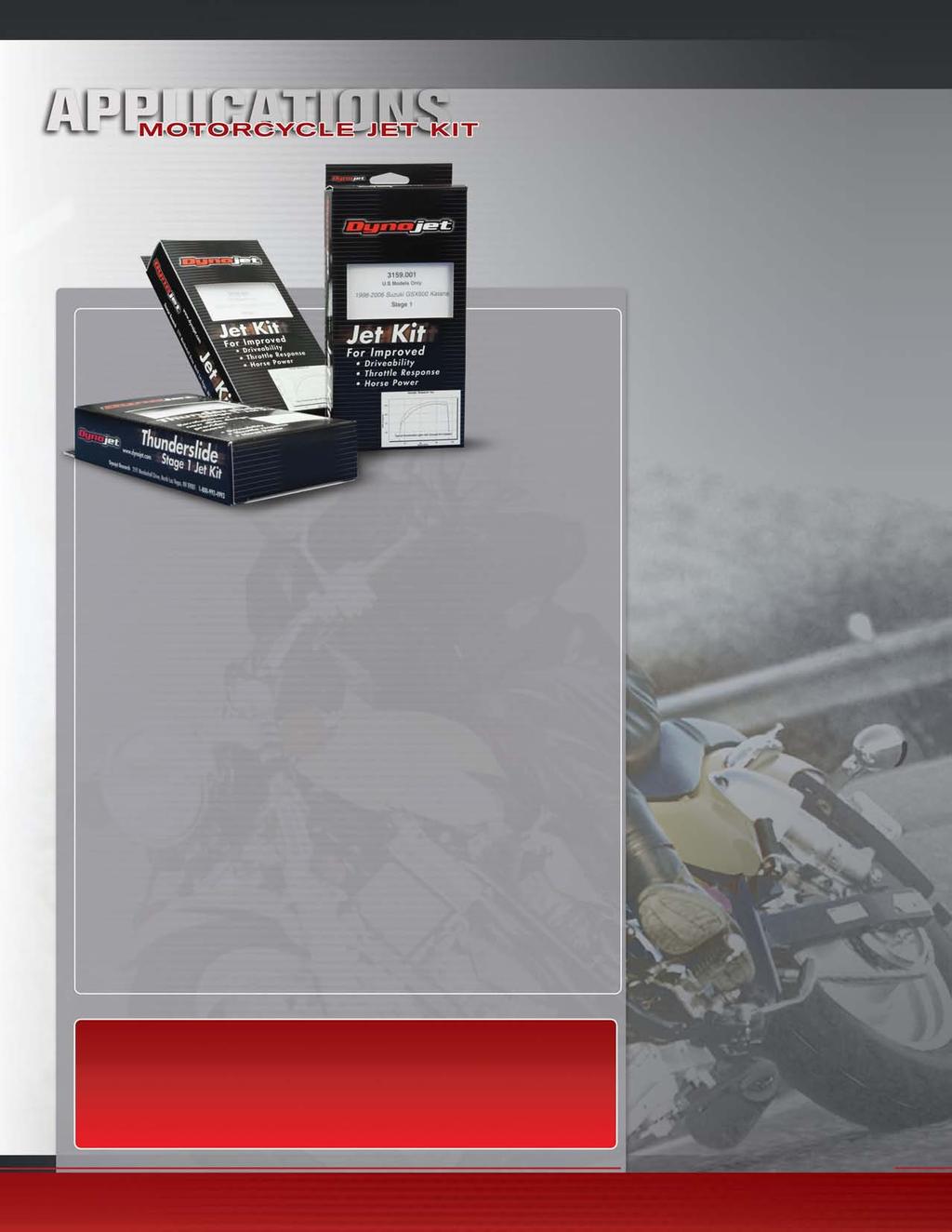 Stage 1 Kits Designed for motorcycles with a stock engine using the stock airbox, air filter, and stock or aftermarket pipe.