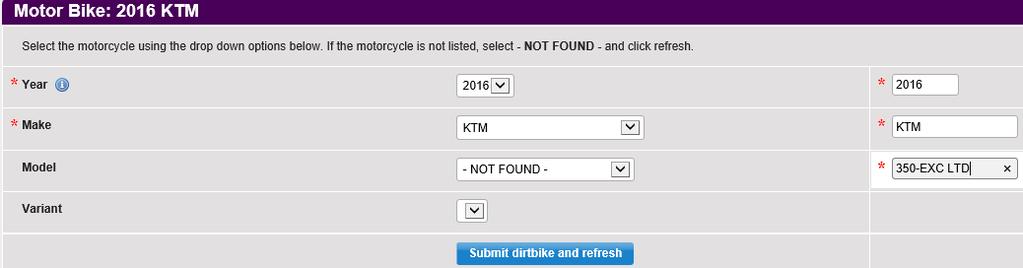 This is linked to Glasses Guide If your dirt bike is not in the drop down menu, same as motor vehicle process, find the nearest make / model and then select NOT FOUND as per below and enter the bike
