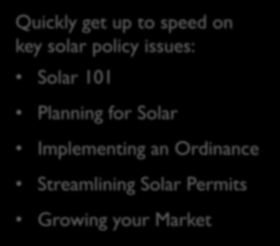 Complimentary Services Quickly get up to speed on key solar policy issues: Solar 101 Technical Resources Planning for Solar Implementing an Ordinance