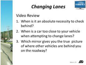 3: Changing Lanes Answer Key Slides 6.28 and 6.29 Video 6.3 Discuss the topics covered in Video 6.3. Slides 6.28 and 6.29: Video 6.3 Changing Lanes Play Video 6.3. Changing Lanes (Time: 1 minute 11 seconds) After viewing, review Video Review 6.