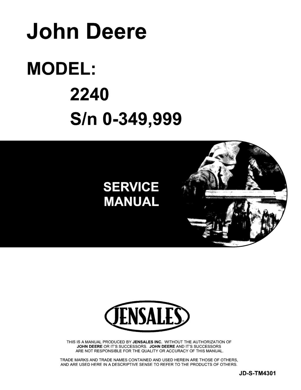 John Deere MODEL: 2240 SIn 0-349,999 THIS IS A MANUAL PRODUCED BY JENSALES INC. WITHOUT THE AUTHORIZATION OF JOHN DEERE OR IT'S SUCCESSORS.