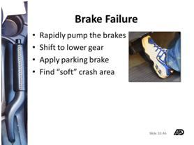 Brake failure could be complete loss of brakes or only failure of the power brakes. If the brakes quit working: 1. Rapidly pump the brakes (may regain brakes) 2. Shift to a lower gear 3.