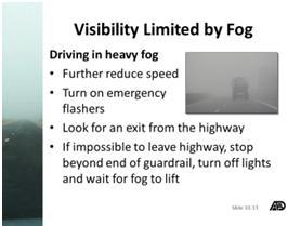 day Adjust speed to visibility conditions Look to the right edge of the roadway, away from headlights Visibility Limited by Fog Fog: People involved in multi-vehicle crashes in fog often state that
