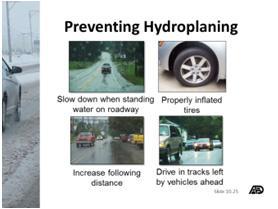 Preventing hydroplaning Slow down when there is water standing on the surface of the pavement. Tires should be properly inflated and have adequate tread.