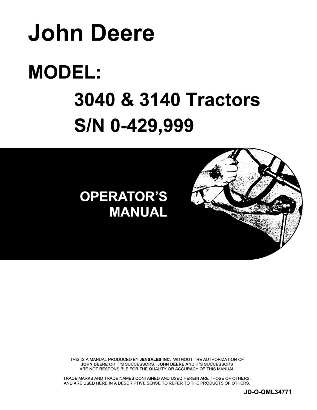 John Deere MODEL: 3040 & 3140 Tractors S/N 0-429,999 THIS IS A MANUAL PRODUCED BY JENSALES INC. WITHOUT THE AUTHORIZATION OF JOHN DEERE OR IT'S SUCCESSORS.