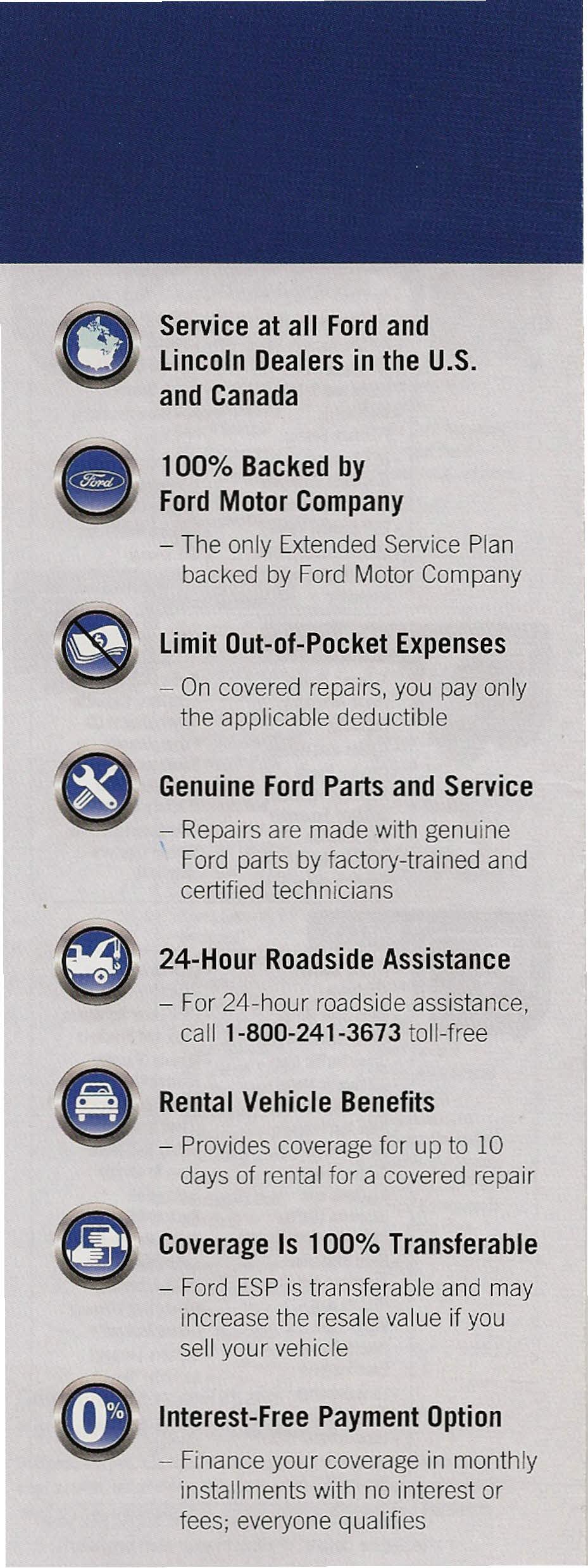 Service at all Ford and Lincoln Dealers in the U.S. and Canada 100% Backed by Ford Motor Company - The only Extended Service Plan backed by Ford Motor Company Limit Out-of-Pocket Expenses - On