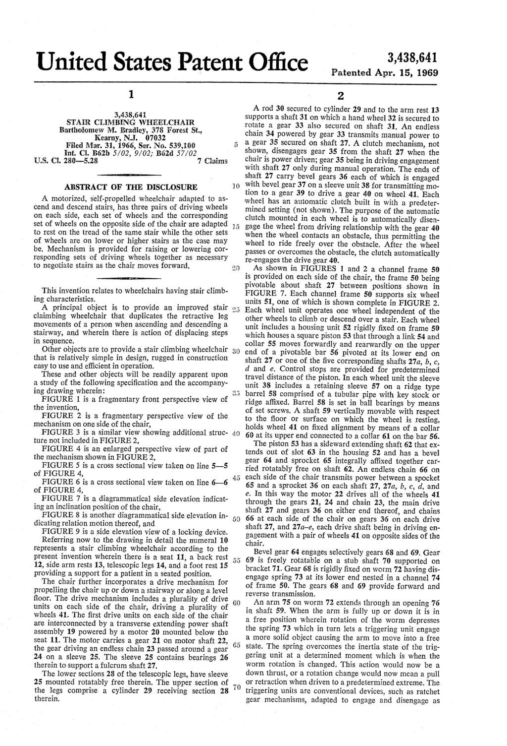 United States Patent Office Patented Apr. 15, 1969 1. 3,438,64 STAR CLMBENG WHEELCHAIR Bartholomew M. Bradley, 378 Forest St., Kearny, N.J. 07032 Filed Mar. 31, 1966, Ser. No. 539,100 Int. C. B62b 5/02, 9/02, B62d 57/02 U.