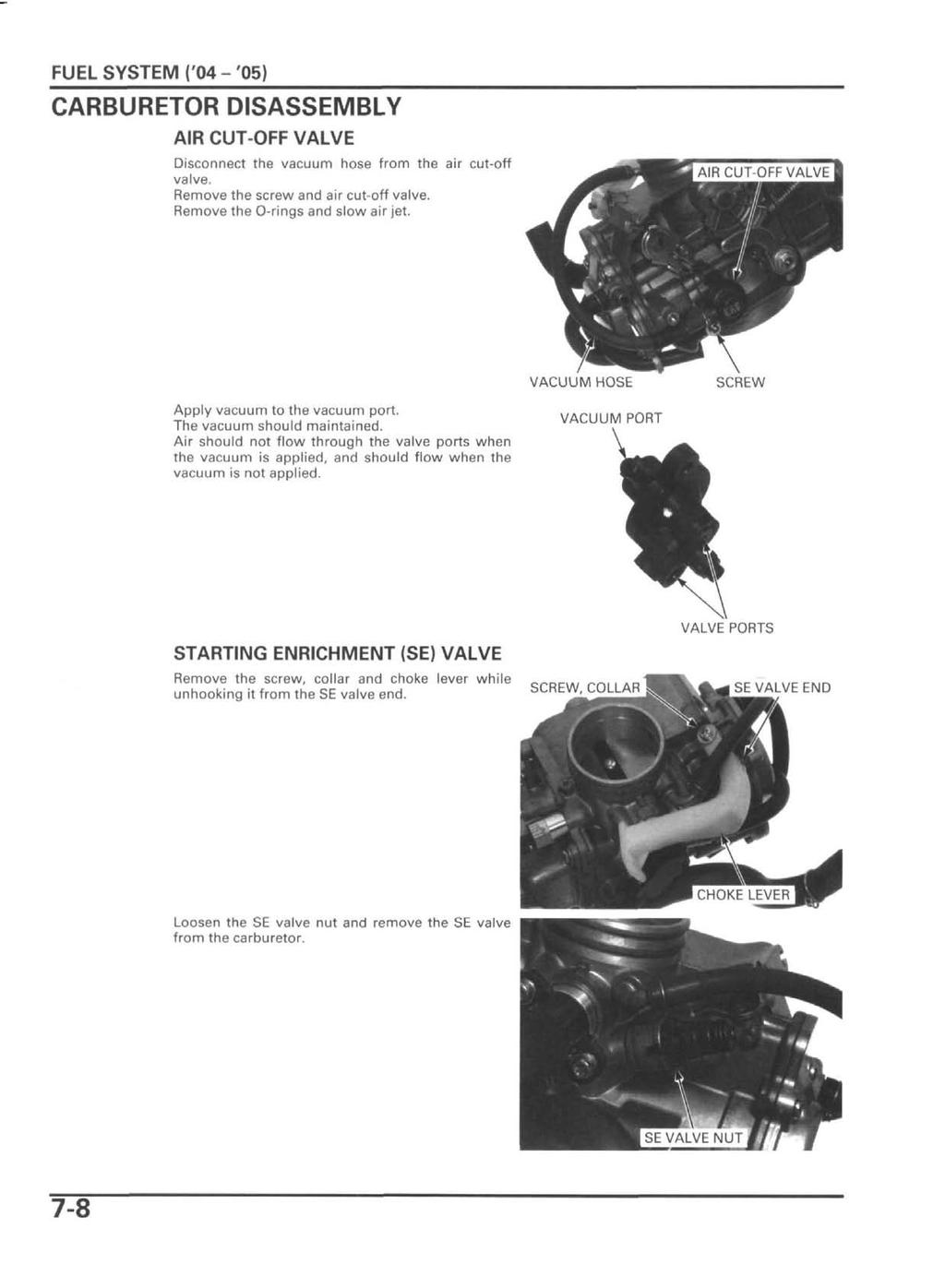 FUEL SYSTEM ('04 - '05) CARBURETOR DISASSEMBLY AIR CUT-OFF VALVE Disconnect the vacuum hose from the air cut-off valve. Remove the screw and air cut-off valve. Remove the O-rings and slow air jet.