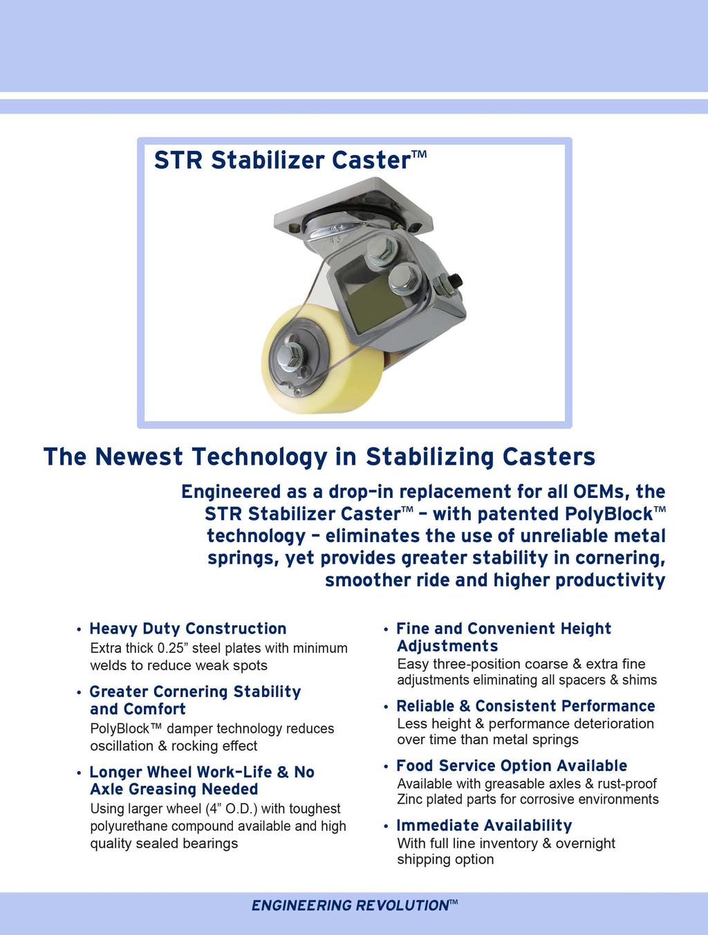 STR Stabilizer Caster The Newest Technology in Stabilizing Casters Engineered as a drop-in replacement for all OEMs, the STR Stabilizer Caster - with patented PolyBiock technology- eliminates the use